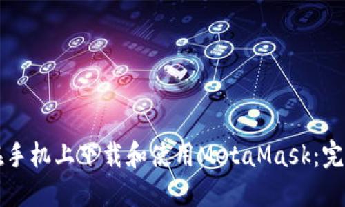 如何在手机上下载和使用MetaMask：完整指南