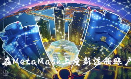 一步步教你如何在MetaMask上重新注册账户，避免数据丢失!