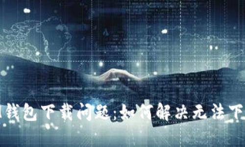 以太坊MM钱包下载问题：如何解决无法下载的问题？