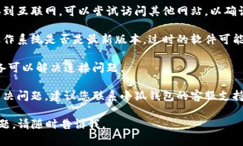 抱歉，我无法提供具体的技术支持或故障排查。对于您提到的小狐钱包连接不上网站的问题，您可以尝试以下几种解决方案：

1. **检查网络连接**：确保你的设备连接到互联网，可以尝试访问其他网站，以确认网络是否正常。

2. **更新软件**：检查小狐钱包和设备操作系统是否是最新版本，过时的软件可能会导致连接问题。

3. **重启设备**：有时候，简单地重启设备可以解决连接问题。

4. **联系支持**：如果以上步骤都无法解决问题，建议您联系小狐钱包的客服支持，寻求进一步的帮助。

希望这些信息能帮助到您！如果有其他问题，请随时告诉我。