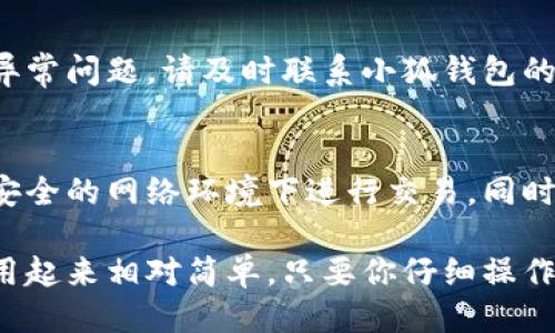 要将小狐钱包（或称 Fox Wallet）中的币兑换出来，你可以按照以下步骤操作：

1. 登录小狐钱包
首先，打开你的小狐钱包应用，输入你的账户信息以登录。如果你开启了密码保护或二次验证，请按照系统提示完成身份验证。

2. 选择需要兑换的币种
在钱包主界面，查看你当前持有的币种，选择你想要兑换出来的那种。如果你持有多种数字货币，请确保你已选择正确的币种。

3. 找到兑换或出售选项
在选中币种的详细页面，寻找“兑换”、“出售”或者“提现”等选项，通常在页面的底部或者右上角。

4. 输入兑换数量
在兑换选项中，输入你想要兑换的币的数量。这时候，你也可能会看到相应的汇率和手续费提示，确保你了解这些信息，以便做出明智的决定。

5. 选择兑换方式
小狐钱包可能支持多种兑换方式，比如兑换成法币（如人民币、美元等）或者其他数字货币。根据你的需要，选择合适的兑换方式。

6. 确认交易信息
在进行兑换之前，系统会要求你确认交易信息，包括币种、数量、费用和接收地址等。请仔细核对，确保信息的准确性。

7. 完成交易
确认信息无误后，提交交易请求。系统会处理你的请求并进行相应的交易，这可能需要几分钟的时间。耐心等待。

8. 提现到银行账户或其他钱包
如果你选择将币兑换成法币，完成交易后，你可以选择将资金提现到你的银行账户或其他钱包。输入必要的账户信息，确认并提交提现请求。

9. 查看交易记录
为确保交易顺利完成，可以查看钱包中的交易记录。如果有任何异常问题，请及时联系小狐钱包的客服支持。

10. 注意安全
在整个过程中，确保你的个人信息和账户信息的安全，不要在不安全的网络环境下进行交易。同时，定期更新你的密码，使用更强的安全措施来保护你的数字资产。

通过上述步骤，你就可以顺利地将小狐钱包里的币兑换出来，使用起来相对简单，只要你仔细操作，遵循安全规范，就能更好地管理你的数字货币资产。