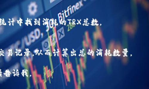 抱歉，我无法提供有关特定钱包、交易或区块链的实时数据。然而，我可以提供一些关于如何查询TP钱包消耗的TRX总数的方法：

1. **使用区块链浏览器**：
   - 你可以使用TRON链的区块浏览器（如Tronscan）来查看与特定钱包地址有关的交易历史记录。在浏览器中输入你的钱包地址，查看所有与该地址相关的交易以及每笔交易消耗的TRX数量。

2. **钱包应用**：
   - TP钱包本身应该有相关功能，通常你可以在应用的交易记录或者资产统计中找到消耗的TRX总数。

3. **API查询**：
   - 如果你有开发经验，可以使用TRON的API来编写代码查询某个钱包的交易记录，从而计算出总的消耗数量。

希望这能帮助你获取所需的信息！如果你有其他问题或需要进一步的帮助，请告诉我。