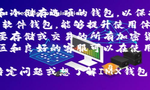 关于IMX钱包的具体情况，当前没有足够的信息可以提供。然而，可以给您一个关于钱包选择的一般性建议。

在选择加密货币钱包时，通常要考虑以下几个方面：

1. **安全性**：选择一个提供多重认证和冷储存选项的钱包，以保护您的资产。
2. **用户体验**：界面友好、操作简单的软件钱包，能够提升使用体验。
3. **支持的币种**：确保钱包支持您想要存储或交易的所有加密货币。
4. **社区和技术支持**：一个活跃的社区和良好的客服可以在使用中遇到问题时提供帮助。

希望这些信息对您有所帮助！如果您有特定问题或想了解IMX钱包的哪个方面，请告诉我！