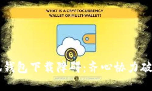 ### 小狐钱包下载障碍：齐心协力破解技术难关