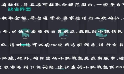 要将CORE（Core DAO代币）提取到小狐钱包（XiaoHu Wallet），您可以按照以下步骤进行操作：

第一步：确认您的小狐钱包地址
在开始之前，请确保您拥有小狐钱包的地址。打开小狐钱包应用，找到您的地址并复制。这个地址通常是一个以字母和数字组合而成的字符串。

第二步：进入CORE钱包或交易所
登录您的CORE钱包或您存储CORE的交易所账户。这可能是像Coinbase、Binance等知名交易所，也可能是您使用的去中心化钱包。确保您已经完成任何必要的身份验证或安全措施。

第三步：进行提取操作
在您的CORE钱包或交易所中，找到“提现”或“提取”选项。它通常在账户余额旁边或钱包的主界面上。在提款选项中，选择CORE资产，并填写您刚才复制的小狐钱包地址。

第四步：输入提现金额
您需要输入想要提取到小狐钱包的CORE数量。请确认您输入的金额没有错误，并且在可提取余额范围内。一些平台可能还会显示提现手续费，您需要注意这一点。

第五步：确认提现信息
在提交提现请求之前，确保所有信息都正确无误，包括小狐钱包地址和提取金额。平台通常会要求您进行二次确认，确保您不会因为失误而导致代币丢失。这一步非常重要，切勿跳过！

第六步：记录交易号和等待确认
提交提现请求后，系统通常会提供一个交易号（TxID）。请记录这个交易号，以便日后查询交易状态。提现到小狐钱包可能需要一些时间，具体时间取决于网络拥堵程度和钱包的处理能力。

第七步：在小狐钱包确认到账
一旦完成提现，您可以在小狐钱包中查看自己的余额确认CORE是否到账。这时，您可以安心使用这些代币，进行交易或投资。

注意事项
提取和转账过程中，请务必保持警惕，确保使用官方渠道和安全的网络环境。此外，确保您的小狐钱包是最新版本，避免因软件漏洞导致的资产丢失。

通过以上步骤，您应该能够顺利将CORE提现到小狐钱包。如果在操作过程中遇到任何问题，建议查阅小狐钱包或CORED相关的客服或帮助文档。希望您的资产管理顺利！
