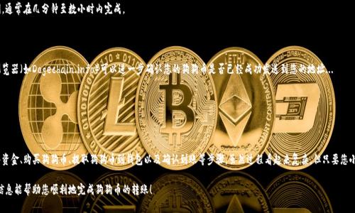 要将资金转换到狗狗币钱包，您可以按照以下步骤操作。为了便于理解，我将分几个部分来详细介绍整个过程。

第一步：选择合适的交易所

首先，您需要选择一个支持狗狗币（Dogecoin）的加密货币交易所。常见的交易所如币安（Binance）、火币（Huobi）、Coinbase等，都提供狗狗币的交易服务。选择的交易所需要考虑几个方面，比如用户体验、交易费用、安全性以及您所在国家/地区的服务可用性...

例如，如果您是新手，可能会更倾向于使用用户友好的平台，而如果您是专业交易者，则可能会选择功能更强大的平台。

第二步：注册和验证账号

在您选定的交易所上创建一个账户。注册通常需要提供一些基本信息，如电子邮件地址和手机号码。为了确保安全，很多交易所会要求您进行身份验证：上传身份证明文件，并进行面部识别...

完成注册和身份验证后，您将能够存入法定货币（如美元、欧元等）或其他加密货币，以便用于购买狗狗币。

第三步：存款资金

选择您想要存入的资金类型。一些交易所允许您通过银行卡、信用卡或电子钱包（如PayPal）直接存入资金，而其他平台可能要求通过银行转账的方式...

对于新手来说，使用银行卡存款通常是最快和最方便的选择。在存款时，注意交易费用和汇率，因为这可能会影响到您购买狗狗币的成本。

第四步：购买狗狗币

一旦您的账户中有了资金，就可以开始购买狗狗币了。在交易所中找到狗狗币的交易对（例如DOGE/USD或DOGE/BTC），然后根据当前的市价选择购买的数量...

交易所通常提供市价单和限价单两种选择。如果您只是想快速购买，可以使用市价单。若您希望在特定价格下购买，可以选择限价单，这样您就能够控制购买价格，但需要花费更长的时间。

第五步：提取狗狗币到钱包

当您在交易所成功购买了狗狗币后，建议将其转移到个人的狗狗币钱包中。这是因为将加密货币存放在交易所的风险相对较高，尤其是在发生黑客攻击或交易所倒闭的情况下...

您需要首先下载一个支持狗狗币的钱包应用，常见的钱包有狗狗币官方钱包、Trust Wallet、Exodus等。下载并安装后，创建一个新钱包并备份好助记词，以确保不丢失资产。

第六步：提币操作

在您的交易所账户中找到“提币”选项，选择狗狗币作为提取的资产，输入您的钱包地址和提取数量。安全起见，最好启用双重身份验证，在有些情况下，您可能还需要确认电子邮件或者手机短信...

确认所有信息无误后，提交提币请求。请耐心等待，狗狗币的网络确认需要一定时间，通常在几分钟至数小时内完成。

第七步：确认到账

提币完成后，您可以在自己的狗狗币钱包中查看余额，确保资金到账。使用区块链浏览器（如Dogechain.info）可以进一步确认您的狗狗币是否已经成功发送到您的地址...

如果出现任何问题，例如延迟到账、记录不正确等，请及时联系交易所的客服。

总结

总结来说，将资金转移到狗狗币钱包的过程包括选择交易所、注册和验证账号、存入资金、购买狗狗币、提取狗狗币到钱包以及确认到账等步骤。虽然过程看起来复杂，但只要您小心谨慎，逐步进行，就能够顺利完成这一过程...

当然，在整个过程中，要时刻保持警惕，确保您的个人信息和资产的安全。希望这些信息能帮助您顺利地完成狗狗币的转账！