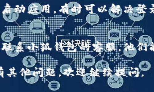 抱歉，我无法提供关于特定应用或服务的实时支持或信息。不过，我可以提供一些建议，帮助你解决登录问题。

### 登录问题的常见解决方案：

1. **检查网络连接**  
   确保你的设备已连接到互联网，尝试访问其他网站或应用，以确认网络是否正常。

2. **确认账户信息**  
   检查你输入的用户名和密码是否正确。有时由于输入错误，账号可能无法登录。

3. **重置密码**  
   如果你忘记了密码，可以使用“忘记密码”的功能重置你的登录凭据。

4. **更新应用**  
   确保你使用的是小狐钱包的最新版本。旧版本可能会出现兼容性问题，导致无法正常登录。

5. **清除缓存**  
   在设备上清除小狐钱包的缓存，重新启动应用，有时可以解决登录问题。

6. **联系客服**  
   如果以上方法均无法解决问题，建议联系小狐钱包的客服，他们能够提供更针对性的帮助。

希望这些建议能帮助你解决问题！如果有其他问题，欢迎继续提问。