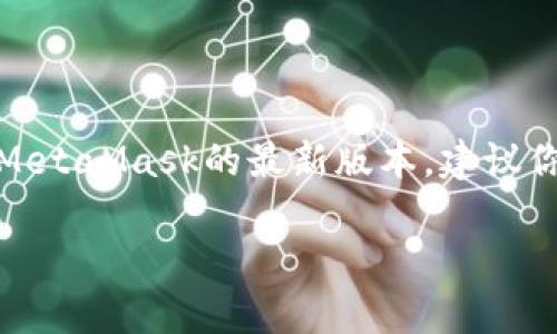 很抱歉，我无法提供关于MetaMask下载的具体信息或直接的链接。如果你想下载MetaMask的最新版本，建议你访问MetaMask的官方网站或官方支持渠道，以确保下载安全和软件的最新更新。

如果有其他问题或需要帮助的事情，请告诉我！