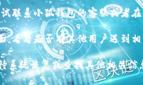 如果你在访问小狐钱包官网时遇到打不开的问题，建议尝试以下解决方案：

1. **检查网络连接**：确保你的设备连接到了稳定的网络，可以尝试重启路由器或切换到其他网络来试试。

2. **清除浏览器缓存和Cookies**：有时候，缓存和Cookies会导致网页无法正常加载。尝试在浏览器设置中清除这些数据。

3. **更换浏览器**：如果你使用的浏览器出现故障，可以试着换一个浏览器，例如从Chrome换到Firefox或Safari，看看问题是否解决。

4. **使用手机访问**：如果在电脑上打不开，可以尝试用手机访问官网，看是否能正常加载。

5. **检查是否被封锁**：在某些地区或网络环境下，可能会出现特定网站的访问限制，你可以通过VPN来尝试访问。

6. **联系支持团队**：如果以上方法都无效，可以尝试联系小狐钱包的客服或者在社交媒体上寻求帮助。

7. **社交媒体动态**：查看小狐钱包的社交媒体页面，看看是否有其他用户遇到相同问题，或者官方是否发布了维护公告。

如果这些方法都试过，仍未能解决问题，可能需要等待系统恢复或查找其他相关信息。