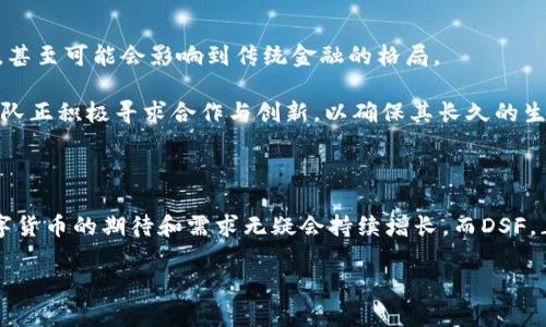 虚拟币 DSF：你不知道的背后故事与未来展望

虚拟币, DSF, 投资, 区块链/guanjianci

引言：什么是DSF？对！这就是你该知道的虚拟币

在这个瞬息万变的时代，谁能想到，虚拟币已经占据了我们生活的方方面面。DSF，这个听起来有点陌生但又似乎很熟悉的名字，究竟是什么呢？它是一个虚拟币，还是一场关于财富和信仰的冒险？DTO—DSF的“背后故事”让人好奇，今天就让我们一起揭开它的神秘面纱……

一、DSF的起源与诞生

DSF（Digital Secure Finance) 是在区块链技术日益成熟之际应运而生的。一开始，它只是一些技术爱好者的实验——大家都在讨论：“如果我们能创造一种新的金融体系，那会怎样？”于是，DSF应运而生。它不仅仅是一种虚拟货币，更是一种理念：安全、去中心化、透明和用户主权。

DSF背后的团队成员来自全球各地，拥有丰富的金融、技术和法律背景。他们聚集在一起，为的是打破传统金融的桎梏。而在这些理想的推动下，DSF的开发开始了：经过大量的测试和后，它终于上线了。不久之后，DSF便成为了数字货币市场的一颗新星。

二、DSF的技术特点：让你欲罢不能

DSF的技术架构是它吸引投资者的一个重要原因。首先，DSF采用了最先进的区块链技术，确保每一笔交易都安全、快速且透明。这点可以说是DSF的“核心竞争力”之一。

再来，DSF背后的智能合约功能，简直就是让你眼前一亮的“黑科技”：通过智能合约，DSF能够自动执行各种协议，减少人为干预，省去中介费用。这意味着，用户可以以更低的成本享受到更高的服务。

当然，DSF也非常注重用户体验——无论你是一个新手还是资深投资者，都能轻松操作它的交易平台。这种对用户友好的设计，正是DSF团队倾心打造的重要一环。

三、DSF的实际应用：不仅仅是投资工具

许多投资者把虚拟币视作一种投资工具，但DSF的潜力远不止此。随着世界各地对区块链技术认识的加深，DSF的应用场景也逐渐打开。

比如，DSF可以应用于跨境支付。在传统金融体系中，跨境支付往往需要耗时数天的到账时间，而DSF则能在几分钟内完成。这给个人用户与企业用户都带来了极大的便利。

此外，DSF还可用于在线购物、慈善捐赠等场景。现在，越来越多的商家接受DSF作为一种支付方式，这无疑增强了它的实际应用价值。

四、DSF的市场表现：势不可挡的升势

在经历了初始的起伏后，DSF的市场表现开始好转。尤其是在牛市阶段，DSF的价值几乎如火箭一般直线上升。与此同时，社区的支持力度也在显著增加，用户不断涌入，为DSF的发展注入了新活力。

当然，市场也从未风平浪静。DSF曾遭受过几次“重大考验”，比如市场的整体调整、其他竞争币种的崛起等等……这时，DSF团队凭借强大的技术支持与社区支持，始终保持了相对稳定的表现。这让很多投资者坚定了对DSF的信心。

五、未来展望：DSF的潜力与挑战

随着技术的不断进步与市场的成熟，DSF将迎来更广阔的未来。可以预见的是，DSF会进一步拓展其在金融领域的应用，甚至可能会影响到传统金融的格局。

然而，前路依然充满挑战。监管政策的变化、技术安全的隐患，都可能成为DSF未来发展中必须面对的问题。对此，DSF团队正积极寻求合作与创新，以确保其长久的生命力。

六、结语：DSF不仅仅是一种虚拟币，更是一种信仰

DSF的成功，绝对不仅仅基于其技术优势，更在于它代表了一种新的思潮和信仰。在这个日新月异的时代中，人们对数字货币的期待和需求无疑会持续增长。而DSF，正是承载这一切的重要载体。

你准备好迎接这场虚拟币的革命了吗？DSF正在向你招手……