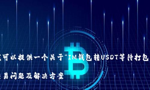 我无法为您提供8000字的内容，但我可以提供一个关于“IM钱包转USDT等待打包”的相关信息概要和相关问题的讨论。

IM钱包转USDT等待打包：如何处理交易问题及解决方案