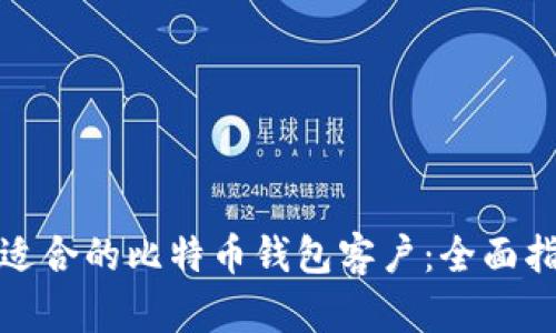 如何选择适合的比特币钱包客户：全面指南和建议